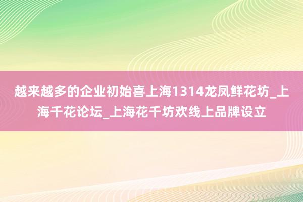 越来越多的企业初始喜上海1314龙凤鲜花坊_上海千花论坛_上海花千坊欢线上品牌设立