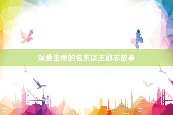 深爱生命的名东谈主励志故事