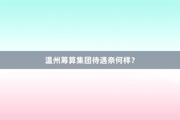 温州筹算集团待遇奈何样？
